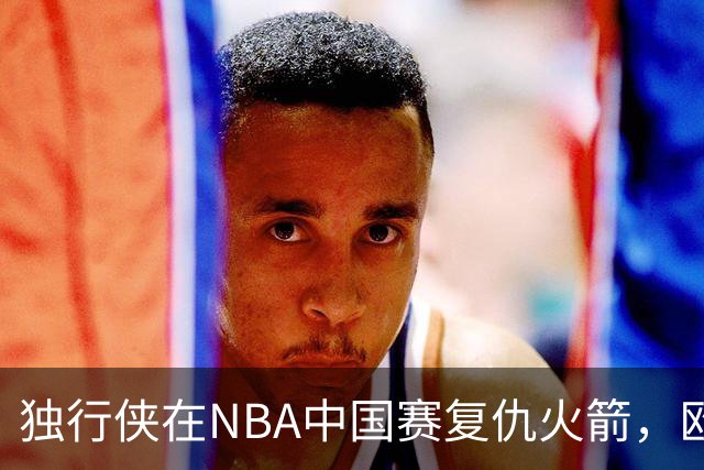 独行侠在NBA中国赛复仇火箭，欧文强势回归
