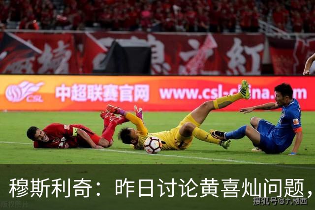 穆斯利奇：昨日讨论黄喜灿问题，他已意识到自己的错误
